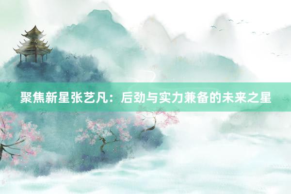 聚焦新星张艺凡：后劲与实力兼备的未来之星