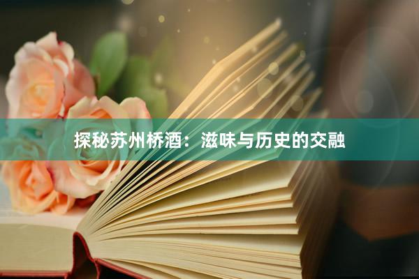 探秘苏州桥酒：滋味与历史的交融