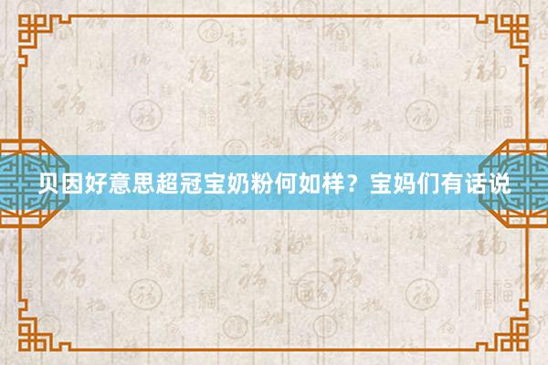 贝因好意思超冠宝奶粉何如样？宝妈们有话说