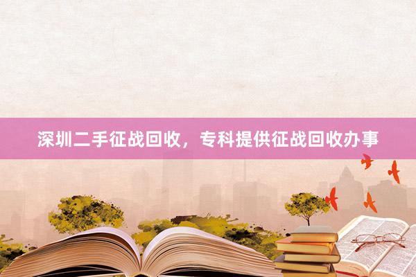 深圳二手征战回收，专科提供征战回收办事
