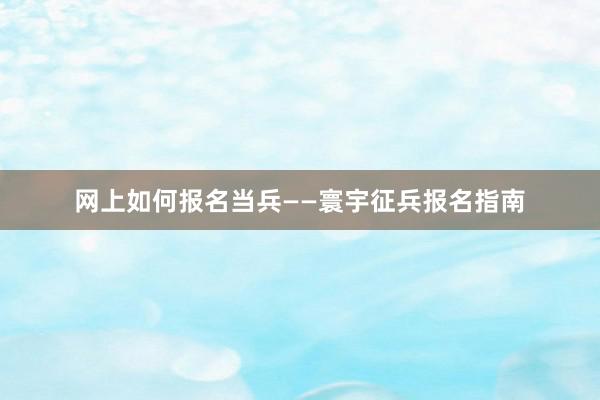 网上如何报名当兵——寰宇征兵报名指南