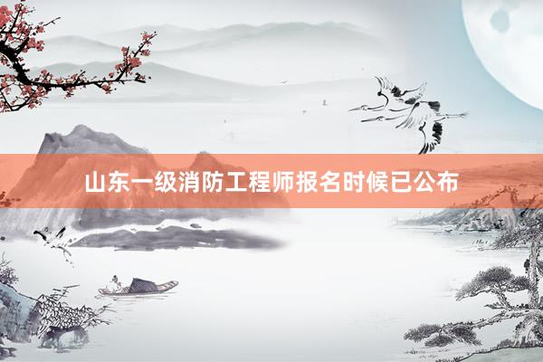山东一级消防工程师报名时候已公布