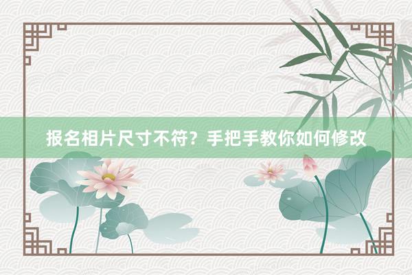 报名相片尺寸不符？手把手教你如何修改